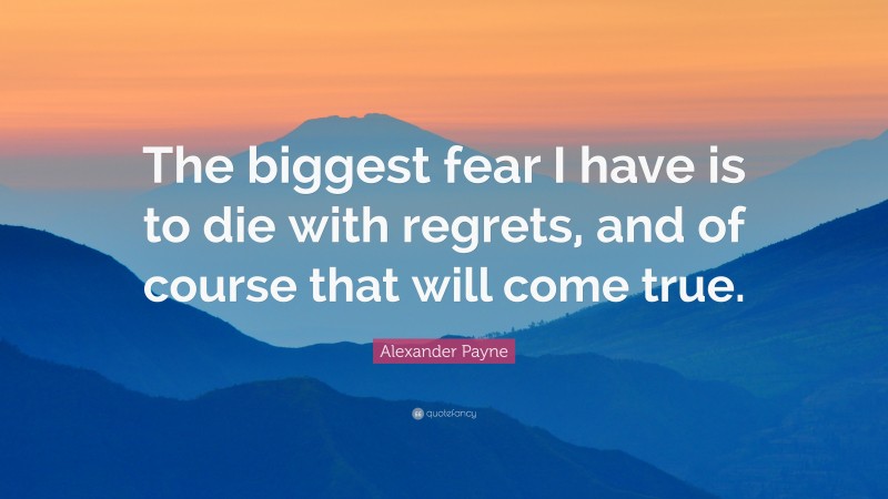 Alexander Payne Quote: “The biggest fear I have is to die with regrets, and of course that will come true.”