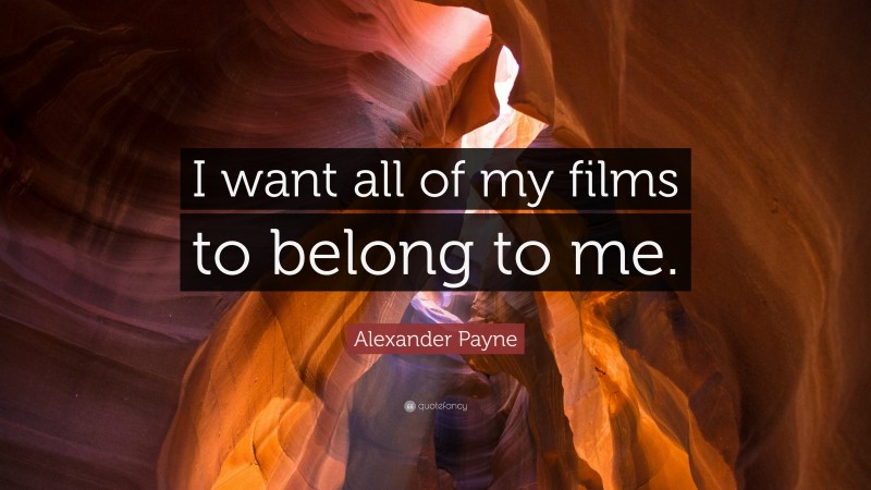 Alexander Payne Quote: “I want all of my films to belong to me.”