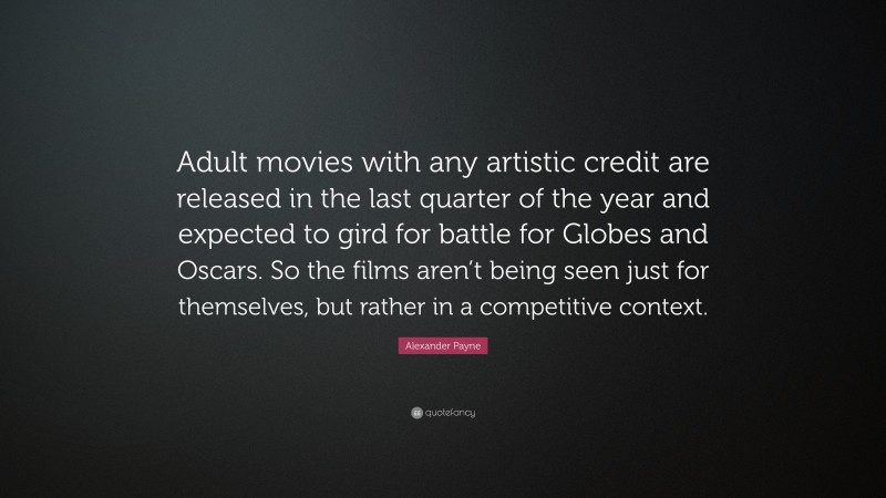 Alexander Payne Quote: “Adult movies with any artistic credit are released in the last quarter of the year and expected to gird for battle for Globes and Oscars. So the films aren’t being seen just for themselves, but rather in a competitive context.”