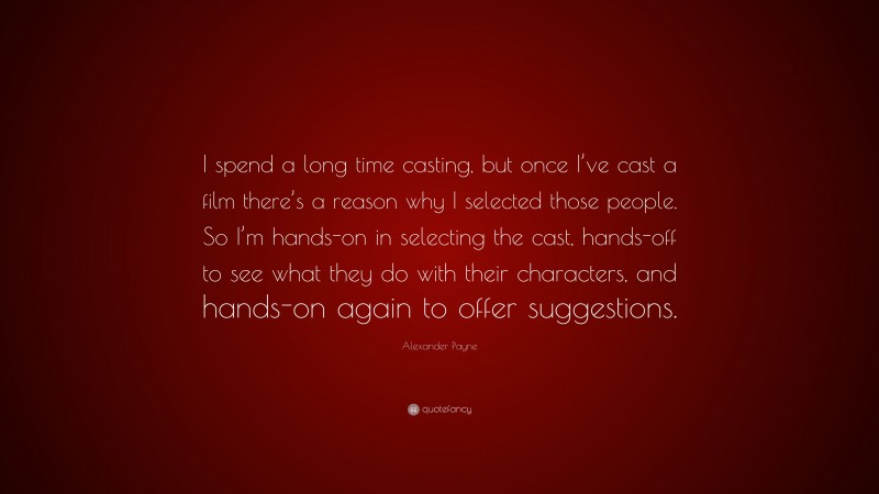 Alexander Payne Quote: “I spend a long time casting, but once I’ve cast a film there’s a reason why I selected those people. So I’m hands-on in selecting the cast, hands-off to see what they do with their characters, and hands-on again to offer suggestions.”