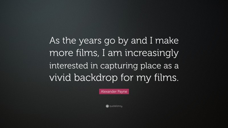 Alexander Payne Quote: “As the years go by and I make more films, I am increasingly interested in capturing place as a vivid backdrop for my films.”