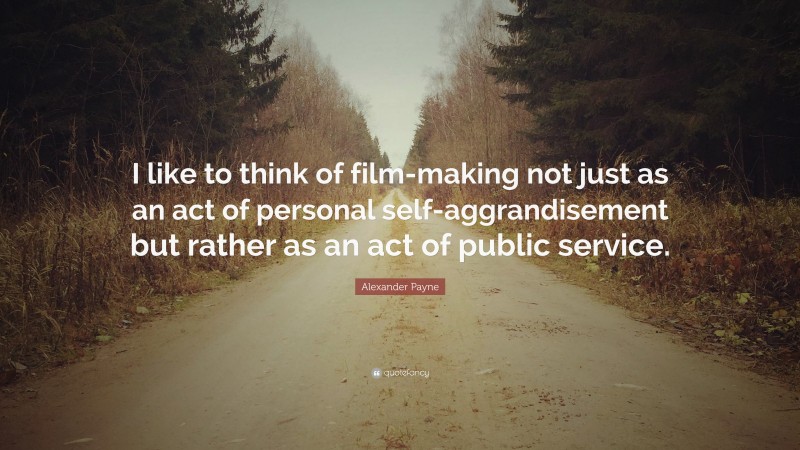 Alexander Payne Quote: “I like to think of film-making not just as an act of personal self-aggrandisement but rather as an act of public service.”