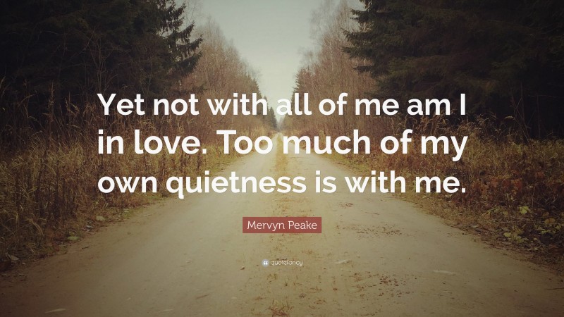 Mervyn Peake Quote: “Yet not with all of me am I in love. Too much of my own quietness is with me.”