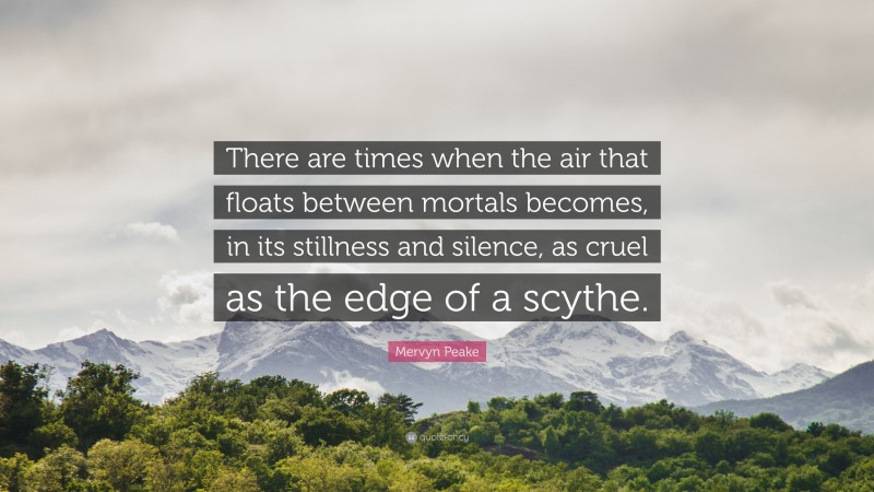 Mervyn Peake Quote: “There are times when the air that floats between mortals becomes, in its stillness and silence, as cruel as the edge of a scythe.”