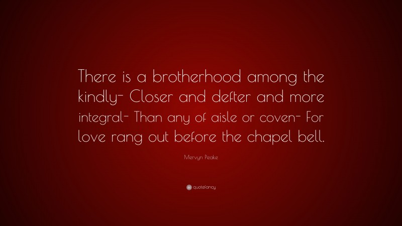 Mervyn Peake Quote: “There is a brotherhood among the kindly- Closer and defter and more integral- Than any of aisle or coven- For love rang out before the chapel bell.”