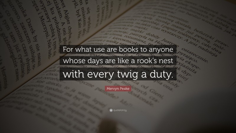 Mervyn Peake Quote: “For what use are books to anyone whose days are like a rook’s nest with every twig a duty.”