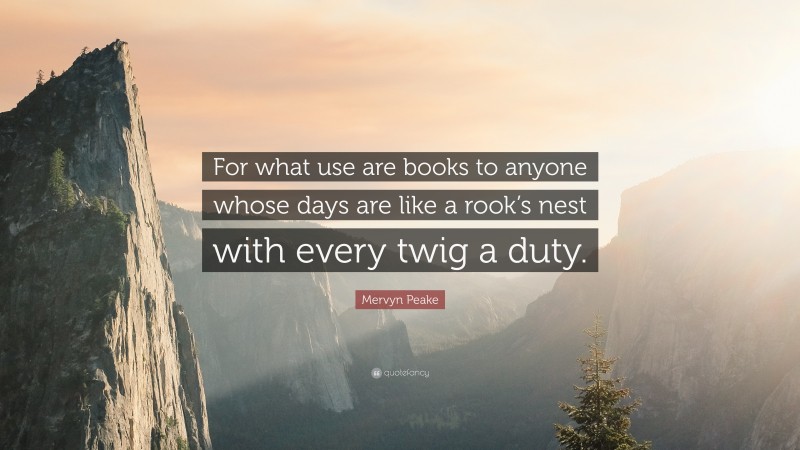 Mervyn Peake Quote: “For what use are books to anyone whose days are like a rook’s nest with every twig a duty.”