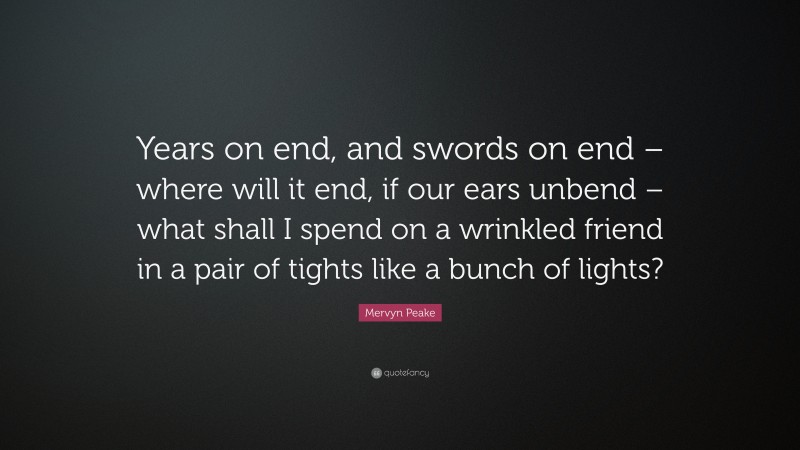 Mervyn Peake Quote: “Years on end, and swords on end – where will it end, if our ears unbend – what shall I spend on a wrinkled friend in a pair of tights like a bunch of lights?”