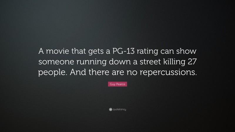 Guy Pearce Quote: “A movie that gets a PG-13 rating can show someone running down a street killing 27 people. And there are no repercussions.”