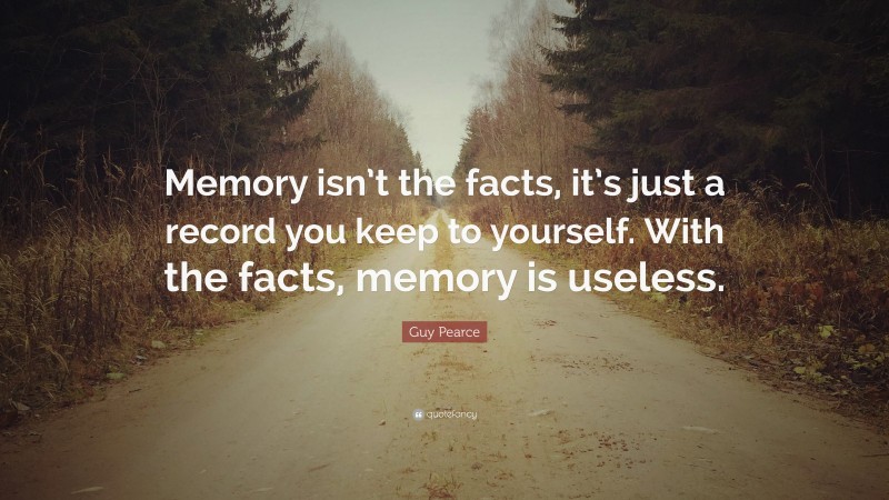 Guy Pearce Quote: “Memory isn’t the facts, it’s just a record you keep to yourself. With the facts, memory is useless.”