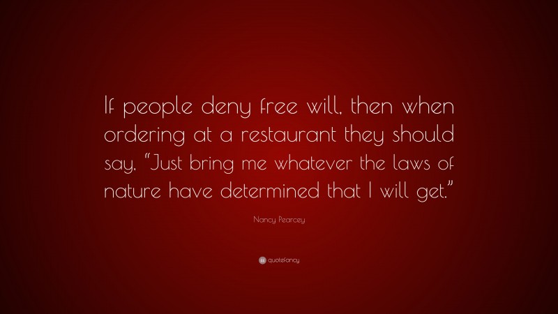 Nancy Pearcey Quote: “If people deny free will, then when ordering at a restaurant they should say, “Just bring me whatever the laws of nature have determined that I will get.””