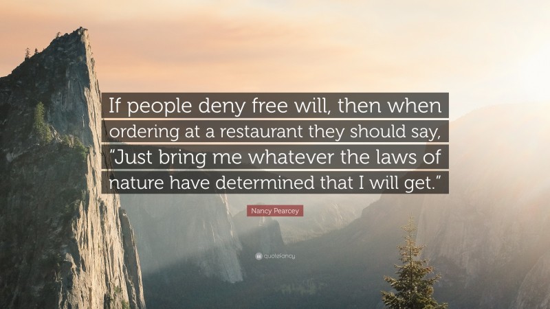 Nancy Pearcey Quote: “If people deny free will, then when ordering at a restaurant they should say, “Just bring me whatever the laws of nature have determined that I will get.””