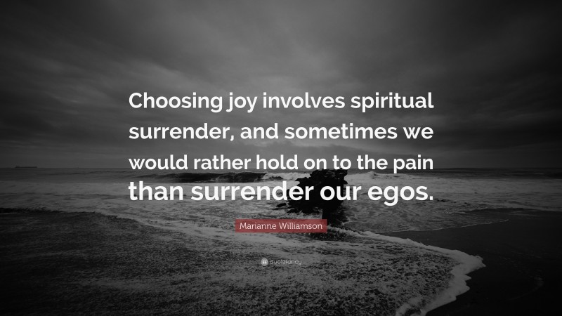 Marianne Williamson Quote: “Choosing joy involves spiritual surrender, and sometimes we would rather hold on to the pain than surrender our egos.”