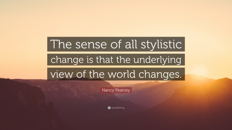 Nancy Pearcey Quote: “The sense of all stylistic change is that the underlying view of the world changes.”