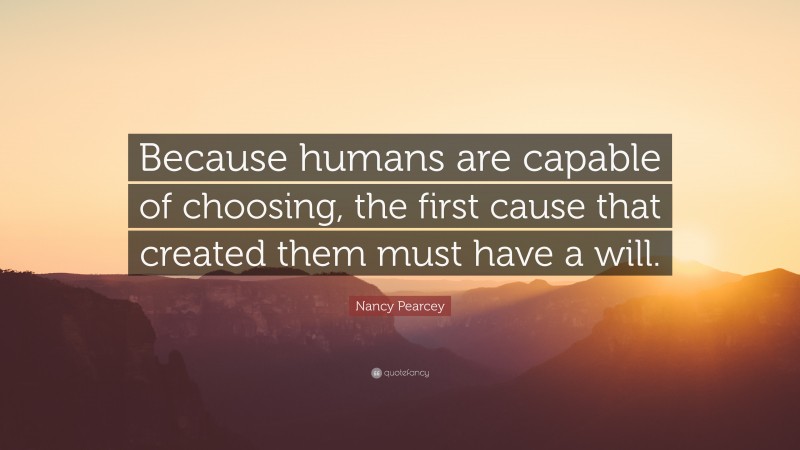 Nancy Pearcey Quote: “Because humans are capable of choosing, the first cause that created them must have a will.”