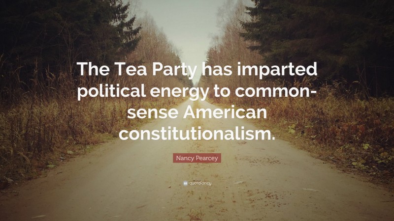 Nancy Pearcey Quote: “The Tea Party has imparted political energy to common-sense American constitutionalism.”