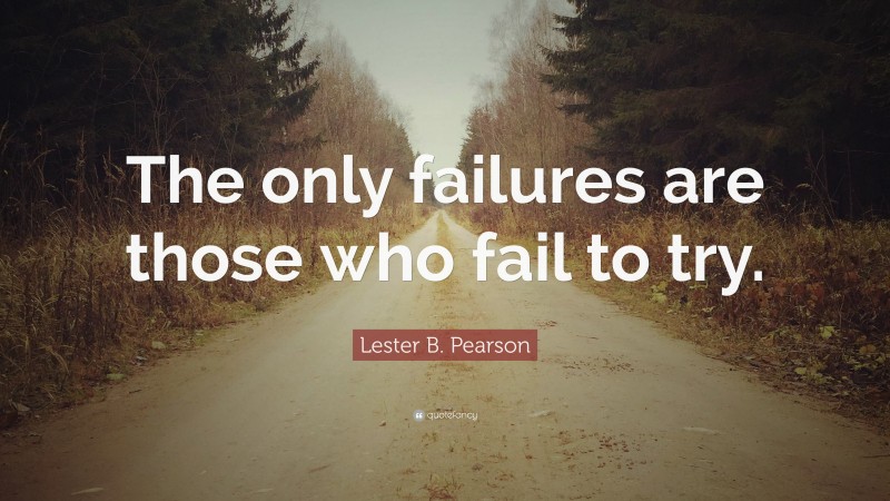 Lester B. Pearson Quote: “The only failures are those who fail to try.”
