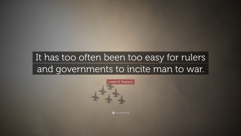 Lester B. Pearson Quote: “It has too often been too easy for rulers and governments to incite man to war.”
