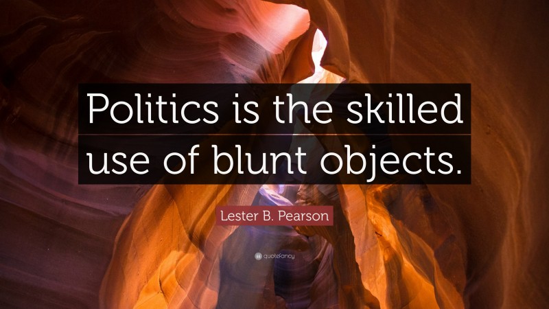 Lester B. Pearson Quote: “Politics is the skilled use of blunt objects.”