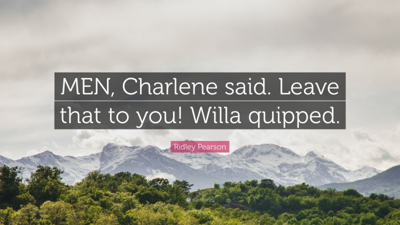 Ridley Pearson Quote: “MEN, Charlene said. Leave that to you! Willa quipped.”