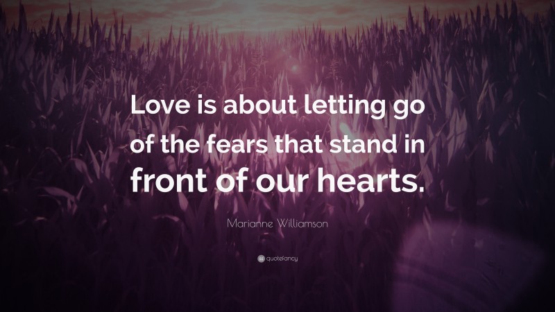 Marianne Williamson Quote: “Love is about letting go of the fears that stand in front of our hearts.”