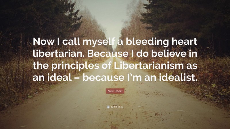 Neil Peart Quote: “Now I call myself a bleeding heart libertarian. Because I do believe in the principles of Libertarianism as an ideal – because I’m an idealist.”