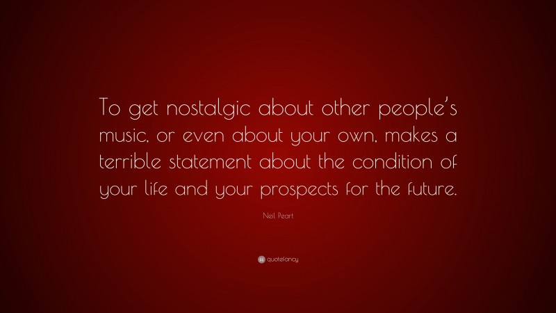 Neil Peart Quote: “To get nostalgic about other people’s music, or even about your own, makes a terrible statement about the condition of your life and your prospects for the future.”
