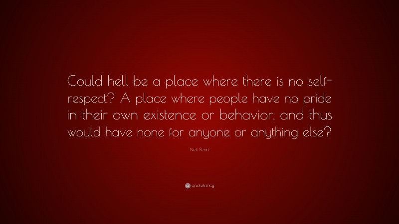 Neil Peart Quote: “Could hell be a place where there is no self-respect? A place where people have no pride in their own existence or behavior, and thus would have none for anyone or anything else?”