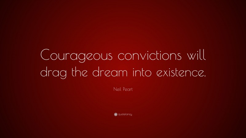 Neil Peart Quote: “Courageous convictions will drag the dream into existence.”
