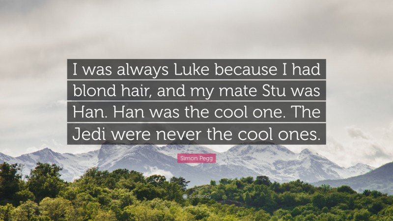 Simon Pegg Quote: “I was always Luke because I had blond hair, and my mate Stu was Han. Han was the cool one. The Jedi were never the cool ones.”