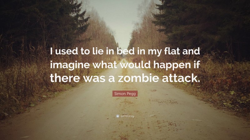 Simon Pegg Quote: “I used to lie in bed in my flat and imagine what would happen if there was a zombie attack.”