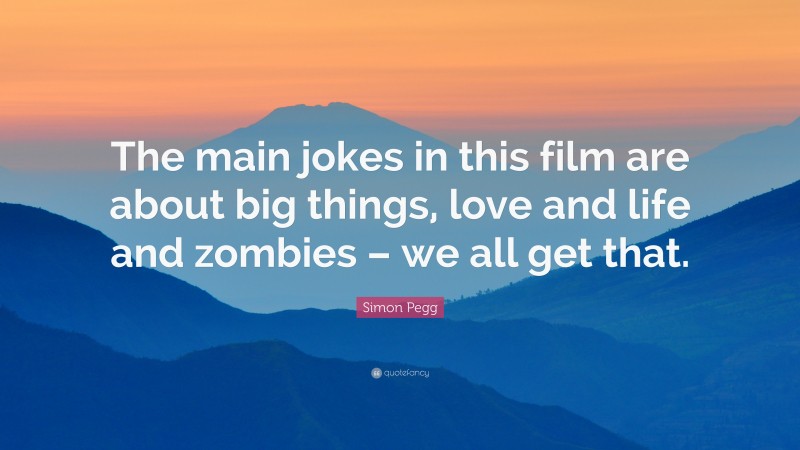 Simon Pegg Quote: “The main jokes in this film are about big things, love and life and zombies – we all get that.”