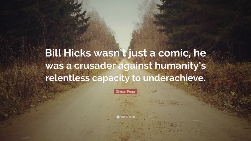 Simon Pegg Quote: “Bill Hicks wasn’t just a comic, he was a crusader against humanity’s relentless capacity to underachieve.”