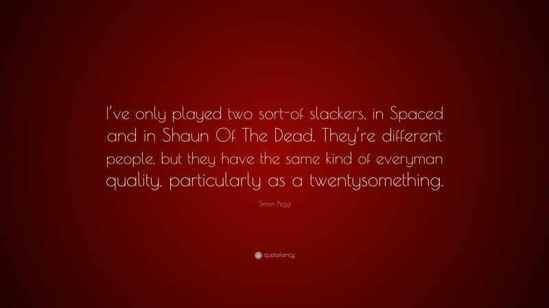 Simon Pegg Quote: “I’ve only played two sort-of slackers, in Spaced and in Shaun Of The Dead. They’re different people, but they have the same kind of everyman quality, particularly as a twentysomething.”