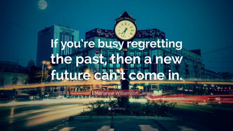 Marianne Williamson Quote: “If you’re busy regretting the past, then a new future can’t come in.”