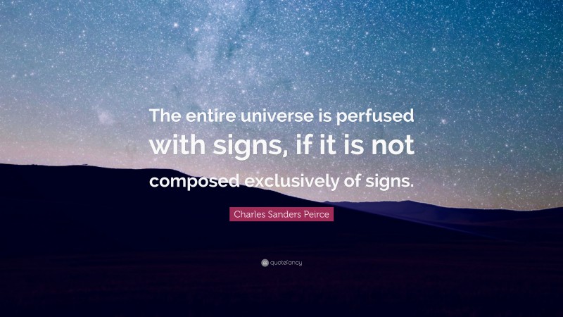 Charles Sanders Peirce Quote: “The entire universe is perfused with signs, if it is not composed exclusively of signs.”