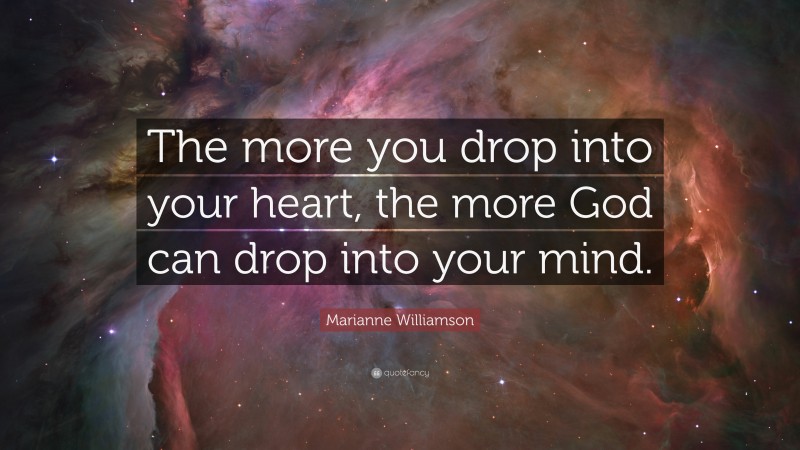 Marianne Williamson Quote: “The more you drop into your heart, the more God can drop into your mind.”