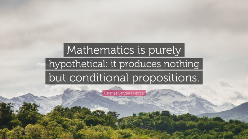 Charles Sanders Peirce Quote: “Mathematics is purely hypothetical: it produces nothing but conditional propositions.”