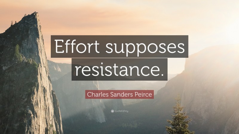 Charles Sanders Peirce Quote: “Effort supposes resistance.”