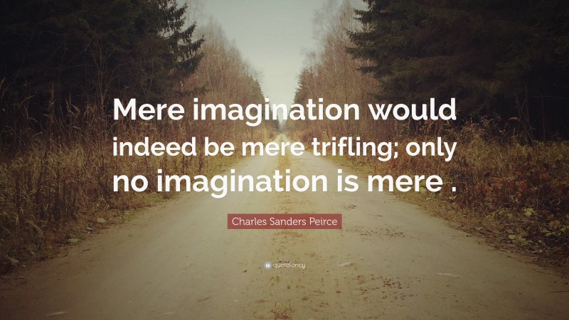 Charles Sanders Peirce Quote: “Mere imagination would indeed be mere trifling; only no imagination is mere .”