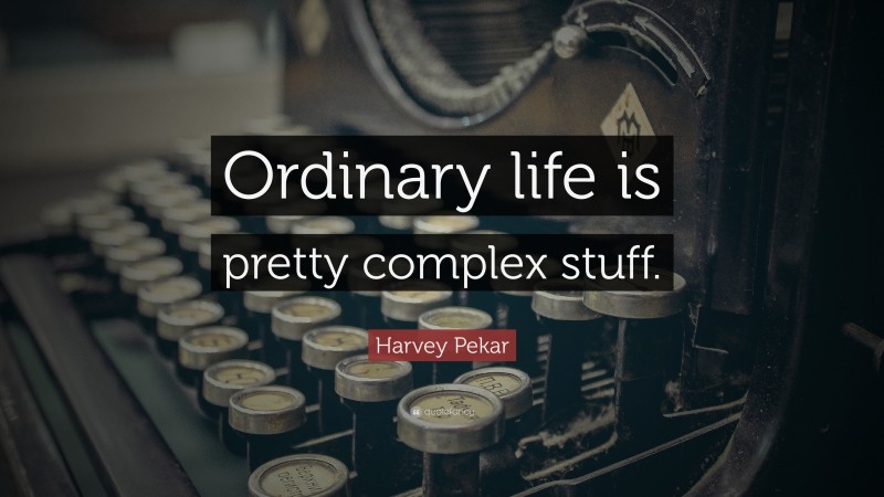 Harvey Pekar Quote: “Ordinary life is pretty complex stuff.”
