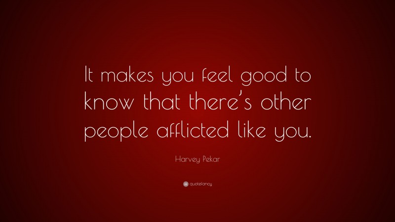 Harvey Pekar Quote: “It makes you feel good to know that there’s other people afflicted like you.”