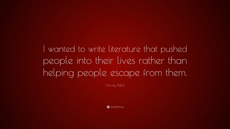 Harvey Pekar Quote: “I wanted to write literature that pushed people into their lives rather than helping people escape from them.”