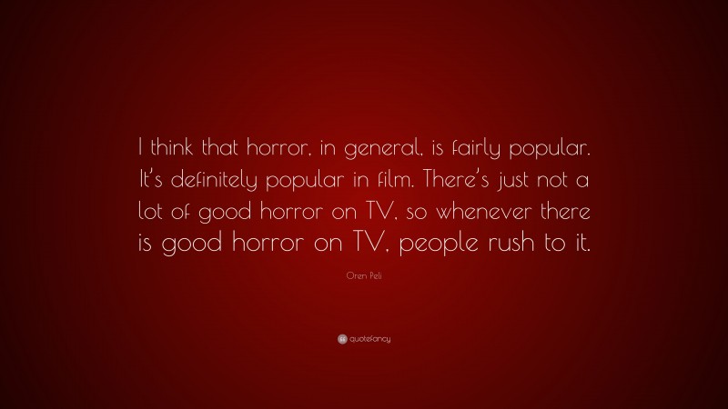 Oren Peli Quote: “I think that horror, in general, is fairly popular. It’s definitely popular in film. There’s just not a lot of good horror on TV, so whenever there is good horror on TV, people rush to it.”