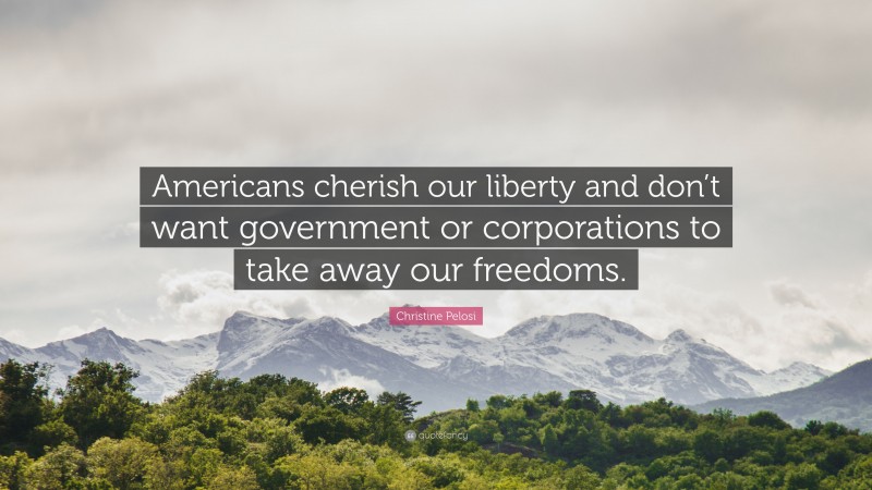 Christine Pelosi Quote: “Americans cherish our liberty and don’t want government or corporations to take away our freedoms.”