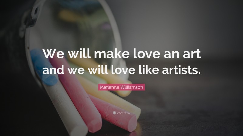 Marianne Williamson Quote: “We will make love an art and we will love like artists.”