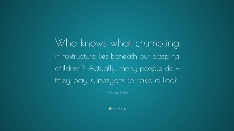 Christine Pelosi Quote: “Who knows what crumbling infrastructure lies beneath our sleeping children? Actually, many people do – they pay surveyors to take a look.”