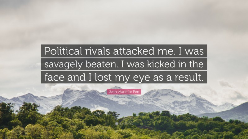 Jean-Marie Le Pen Quote: “Political rivals attacked me. I was savagely beaten. I was kicked in the face and I lost my eye as a result.”