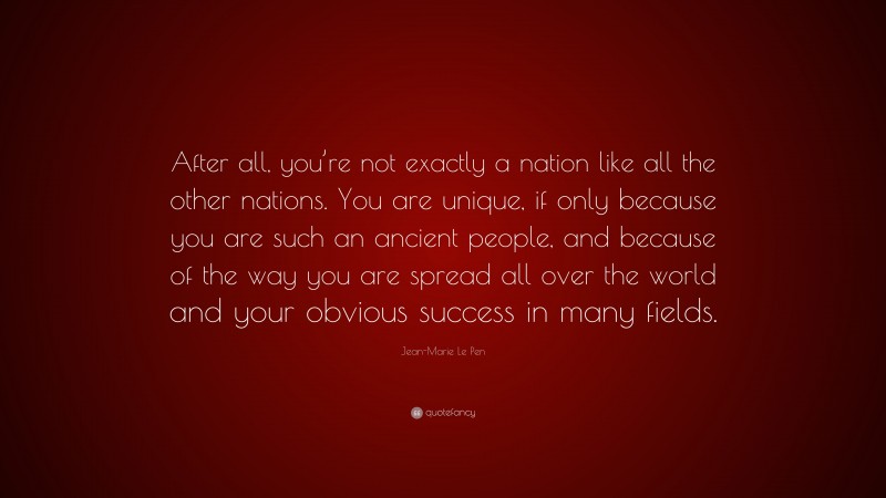 Jean-Marie Le Pen Quote: “After all, you’re not exactly a nation like all the other nations. You are unique, if only because you are such an ancient people, and because of the way you are spread all over the world and your obvious success in many fields.”