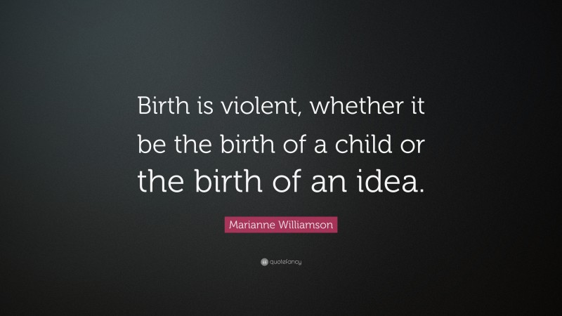 Marianne Williamson Quote: “Birth is violent, whether it be the birth of a child or the birth of an idea.”
